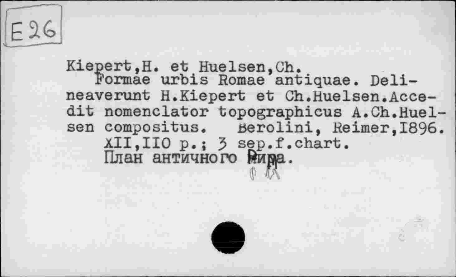 ﻿Kiepert,H. et Huelsen,Ch.
Formae urbis Romae antiquae. Deli-neaverunt H.Kiepert et Gh.Huelsen.Acce-dit nomenclator topographicus A.Gh.Huel sen compositus. uerolini, Reimer,1896
XII,IIO p.; 5 sep.f.chart.
План античного Йир|а.